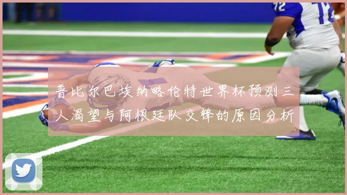 普比尔巴埃纳略伦特世界杯预测三人渴望与阿根廷队交锋的原因分析