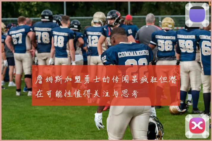 詹姆斯加盟勇士的传闻虽疯狂但潜在可能性值得关注与思考