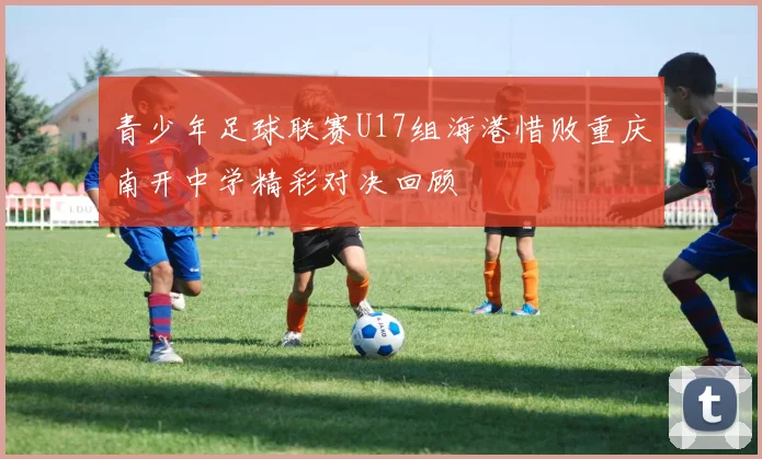 青少年足球联赛U17组海港惜败重庆南开中学精彩对决回顾