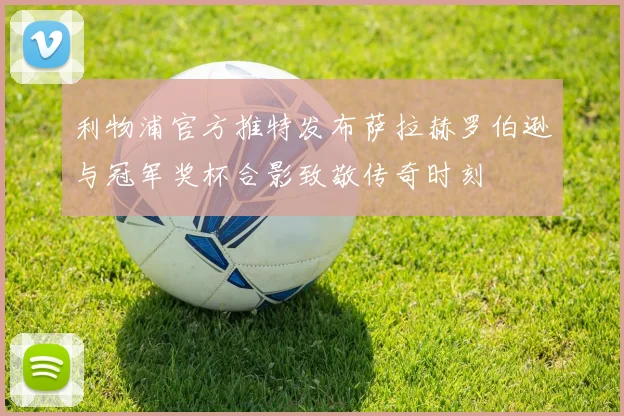 利物浦官方推特发布萨拉赫罗伯逊与冠军奖杯合影致敬传奇时刻