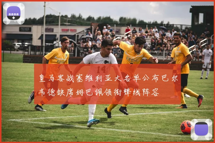 皇马客战塞维利亚大名单公布巴尔韦德缺席姆巴佩领衔锋线阵容