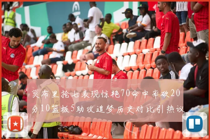 莫布里抢七表现惊艳70命中率砍20分10篮板5助攻追梦历史对比引热议