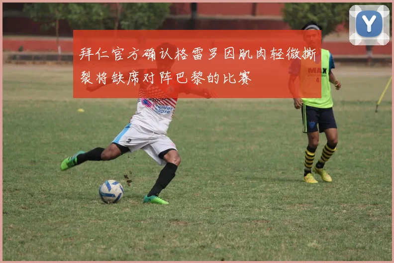 拜仁官方确认格雷罗因肌肉轻微撕裂将缺席对阵巴黎的比赛