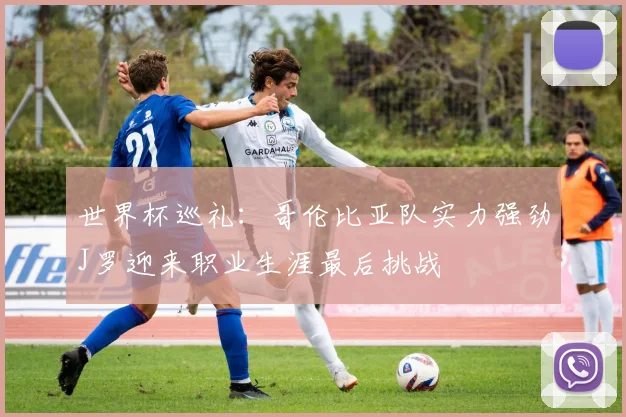 世界杯巡礼：哥伦比亚队实力强劲J罗迎来职业生涯最后挑战