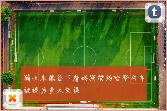 骑士未能签下詹姆斯续约哈登两年被视为重大失误
