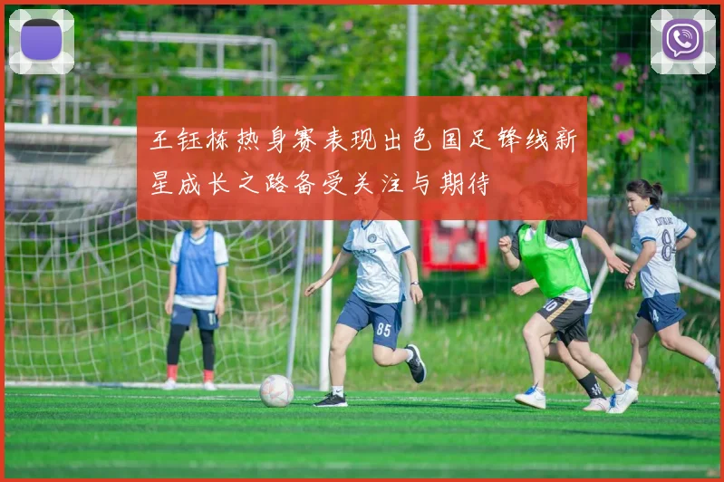 王钰栋热身赛表现出色国足锋线新星成长之路备受关注与期待
