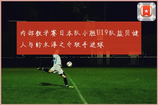 内部教学赛日本队小胜U19队盐贝健人与铃木淳之介联手进球