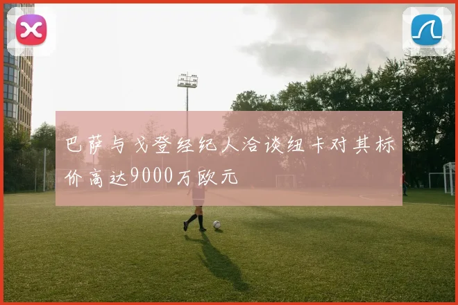 巴萨与戈登经纪人洽谈纽卡对其标价高达9000万欧元