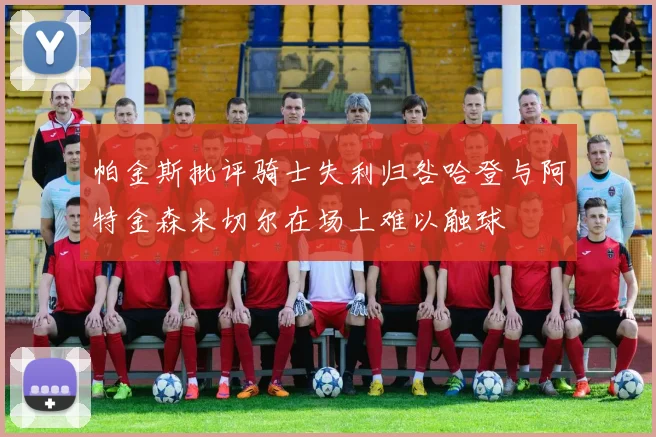 帕金斯批评骑士失利归咎哈登与阿特金森米切尔在场上难以触球