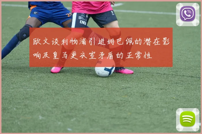 欧文谈利物浦引进姆巴佩的潜在影响及皇马更衣室矛盾的正常性