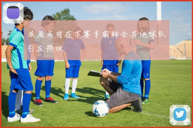 浓眉或将在下赛季前转会其他球队引发热议